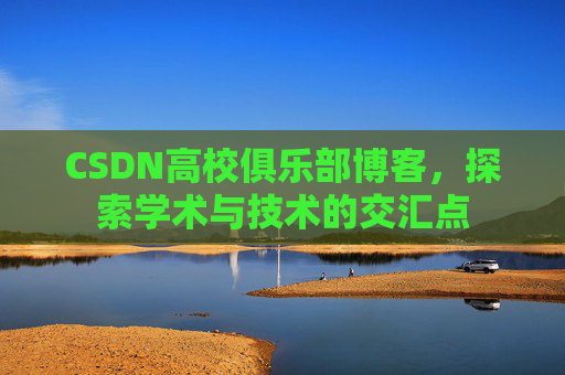 CSDN高校俱乐部博客,探索学术与技术的交汇点 CSDN高校俱乐部博客,探索学术与技术的交汇点